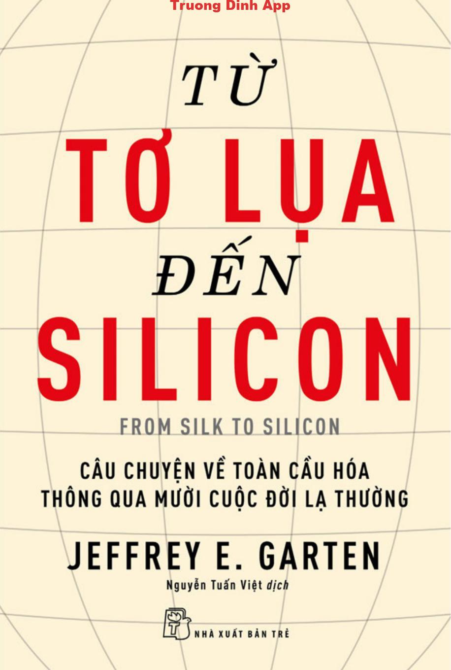 Từ Tơ Lụa Đến Silicon – Câu Chuyện Về Toàn Cầu Hóa Thông Qua 10 Cuộc Đời Lạ Thường – Jeffrey E. Garten